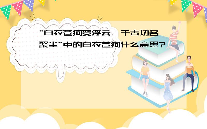 “白衣苍狗变浮云,千古功名一聚尘”中的白衣苍狗什么意思?