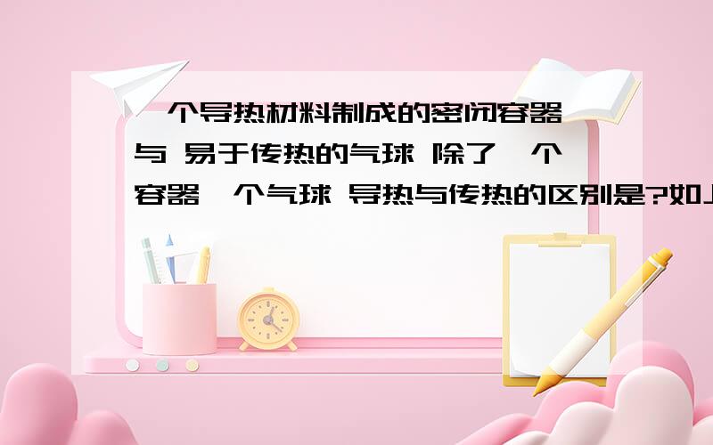 一个导热材料制成的密闭容器 与 易于传热的气球 除了一个容器一个气球 导热与传热的区别是?如上