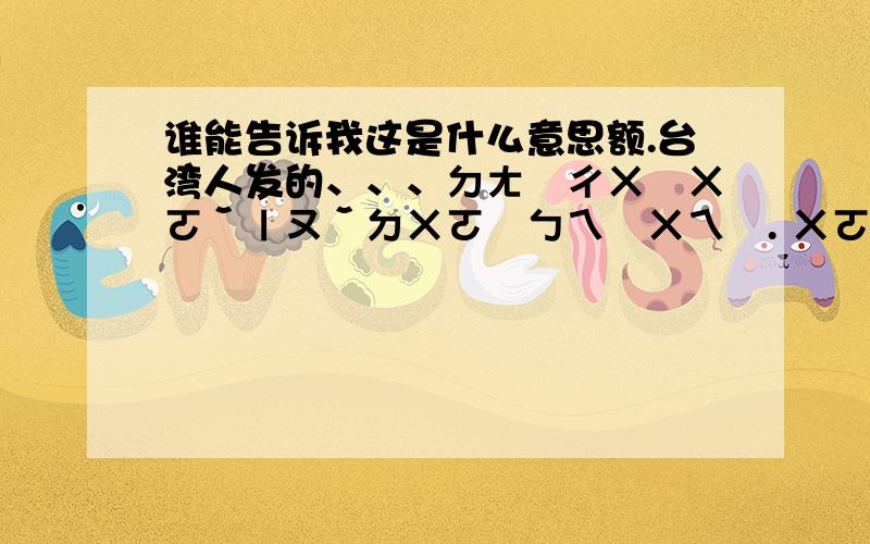 谁能告诉我这是什么意思额.台湾人发的、、、ㄉㄤ˙ㄔㄨ˙ㄨㄛˇㄧㄡˇㄉㄨㄛ˙ㄅㄟ˙ㄨㄟˊ. ㄨㄛˇ ㄅㄨˊ ㄏㄨㄟˋ ㄨㄤˋㄐㄧˋ. ㄅㄨˊㄧㄠˋㄨㄛˇㄉ˙ㄖㄣˊㄕˋㄋㄧˇ