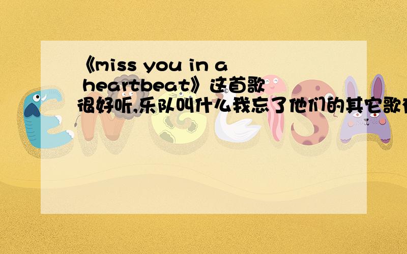 《miss you in a heartbeat》这首歌很好听,乐队叫什么我忘了他们的其它歌有谁知道告诉我我真的很喜欢他们的和声很华丽很好听的