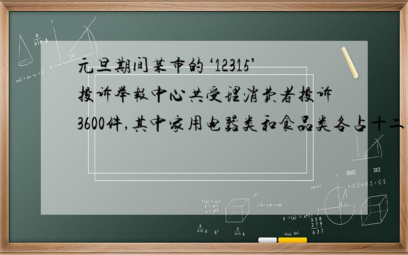 元旦期间某市的‘12315’投诉举报中心共受理消费者投诉3600件,其中家用电器类和食品类各占十二分之五和十八分之五.求受理的家用电器类和食品类的投诉件数.