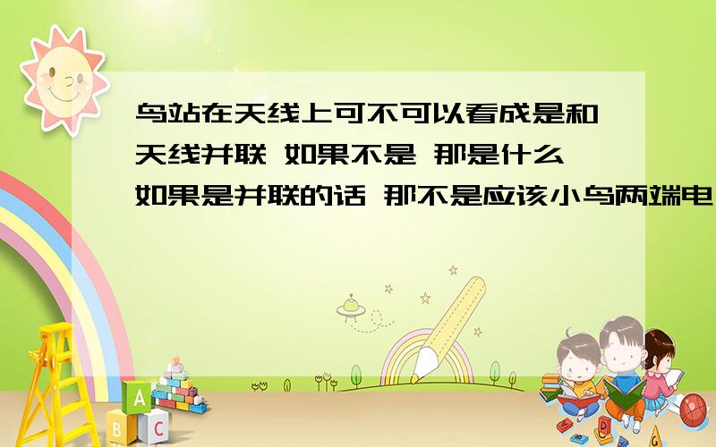 鸟站在天线上可不可以看成是和天线并联 如果不是 那是什么如果是并联的话 那不是应该小鸟两端电压等于电源电压吗？