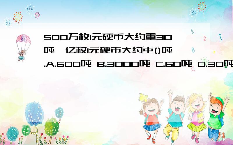 500万枚1元硬币大约重30吨,亿枚1元硬币大约重()吨.A.600吨 B.3000吨 C.60吨 D.30吨