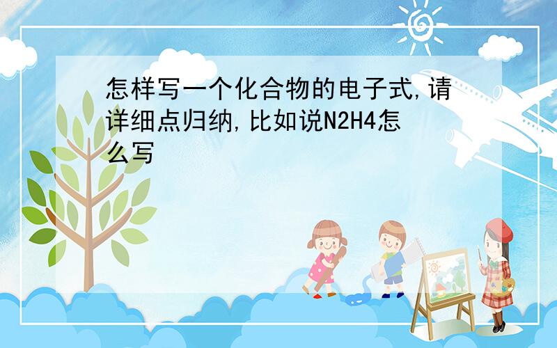 怎样写一个化合物的电子式,请详细点归纳,比如说N2H4怎么写