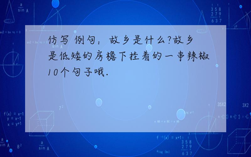 仿写 例句：故乡是什么?故乡是低矮的房檐下挂着的一串辣椒10个句子哦.