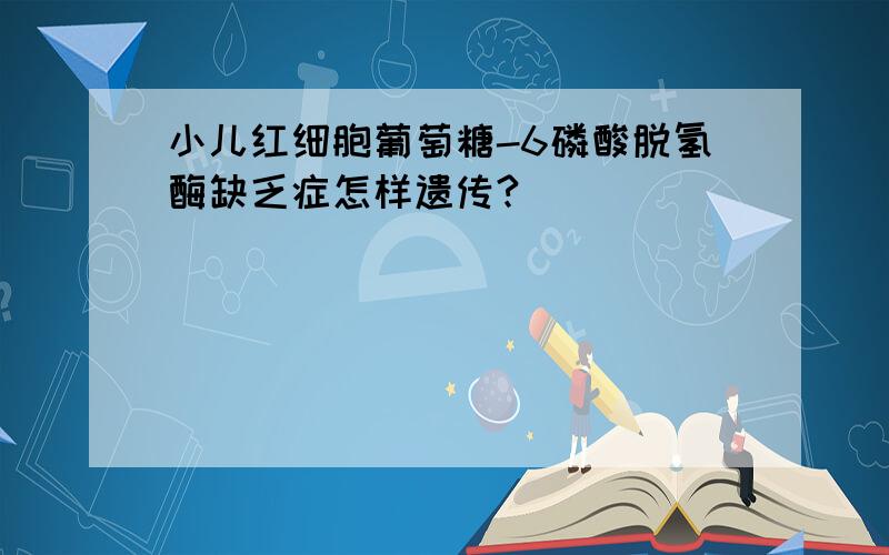 小儿红细胞葡萄糖-6磷酸脱氢酶缺乏症怎样遗传?