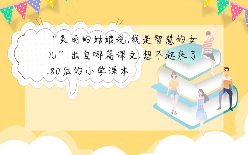 “美丽的姑娘说,我是智慧的女儿”出自哪篇课文.想不起来了,80后的小学课本