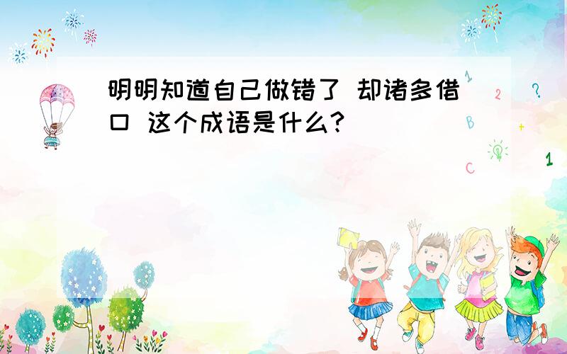 明明知道自己做错了 却诸多借口 这个成语是什么?