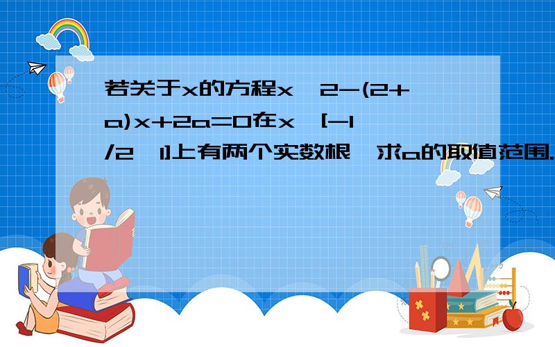 若关于x的方程x^2-(2+a)x+2a=0在x∈[-1/2,1]上有两个实数根,求a的取值范围.不要用因式分解的方法,用常规的二次函数性质做.