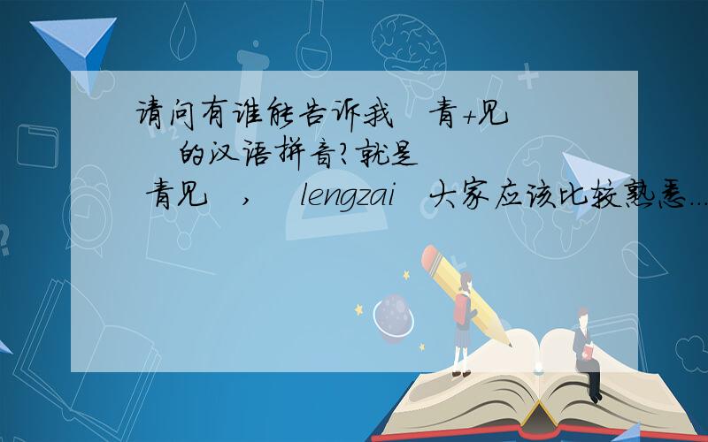 请问有谁能告诉我   青+见    的汉语拼音?就是   青见   ,    lengzai   大家应该比较熟悉...