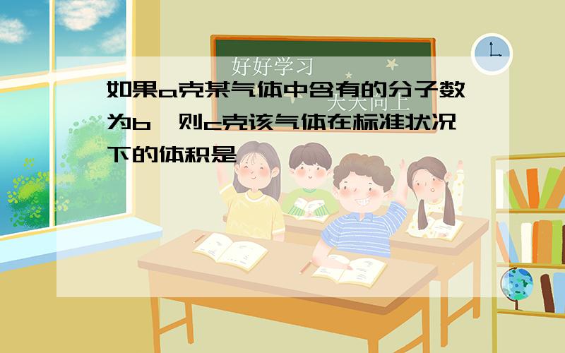 如果a克某气体中含有的分子数为b,则c克该气体在标准状况下的体积是