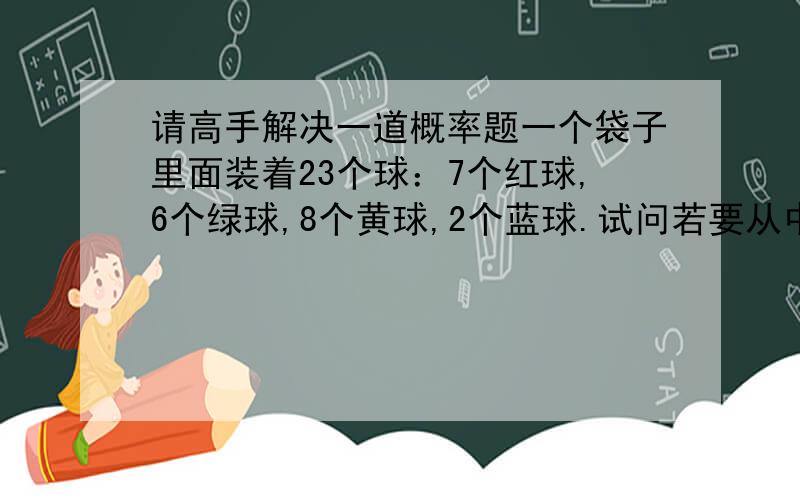 请高手解决一道概率题一个袋子里面装着23个球：7个红球,6个绿球,8个黄球,2个蓝球.试问若要从中选出四个球,至少有三个红球的几率是多少（每次选完后不放回袋子）?若是选四次（每次选完