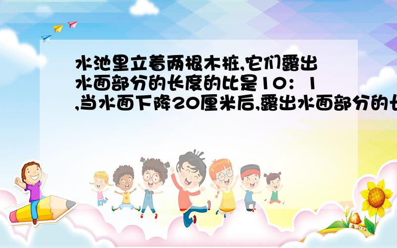 水池里立着两根木桩,它们露出水面部分的长度的比是10：1,当水面下降20厘米后,露出水面部分的长度比变成了5：2.求较短一根木桩原来露出水面部分是多少厘米?这是应用题，