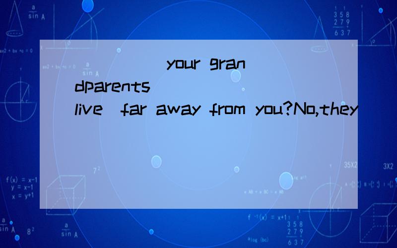 _____your grandparents_____(live)far away from you?No,they________