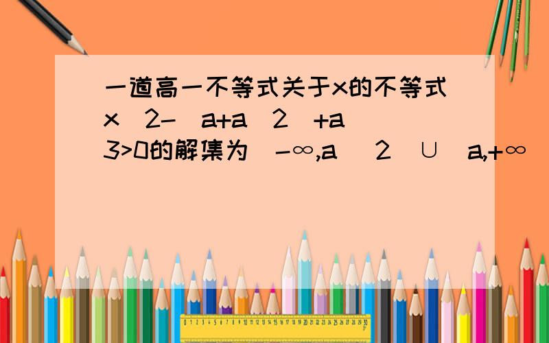 一道高一不等式关于x的不等式x^2-（a+a^2）+a^3>0的解集为（-∞,a ^2）∪（a,+∞）实数a的取值范围是?