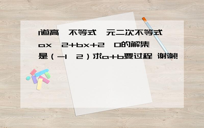 1道高一不等式一元二次不等式ax^2+bx+2>0的解集是（-1,2）求a+b要过程 谢谢!