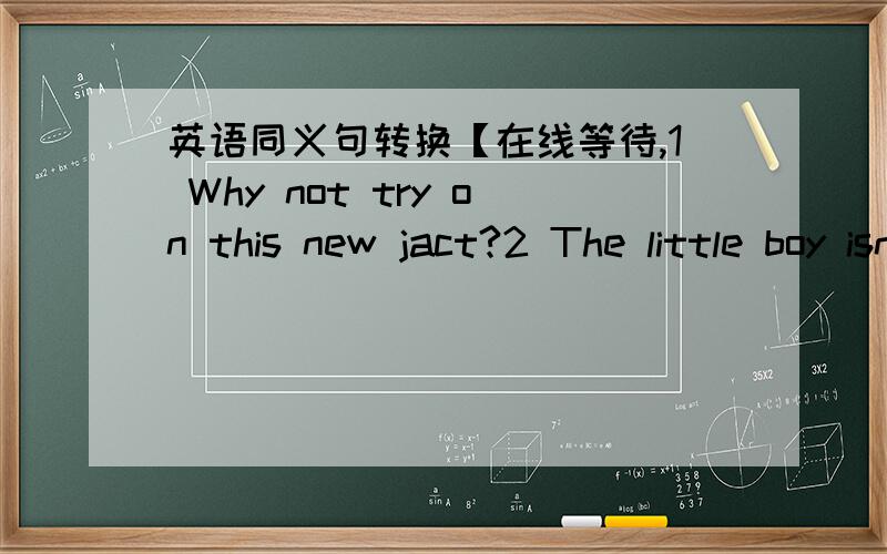 英语同义句转换【在线等待,1 Why not try on this new jact?2 The little boy isn't tall enough to reach the orange an the table3 I don't know what i should say at the meeting4 she paod ten yuan for the dietionary5 i go to school on foot every