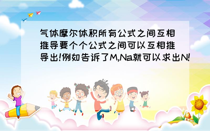 气体摩尔体积所有公式之间互相推导要个个公式之间可以互相推导出!例如告诉了M,Na就可以求出N!