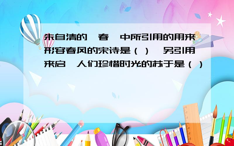 朱自清的《春》中所引用的用来形容春风的宋诗是（）,另引用来启迪人们珍惜时光的苏于是（）