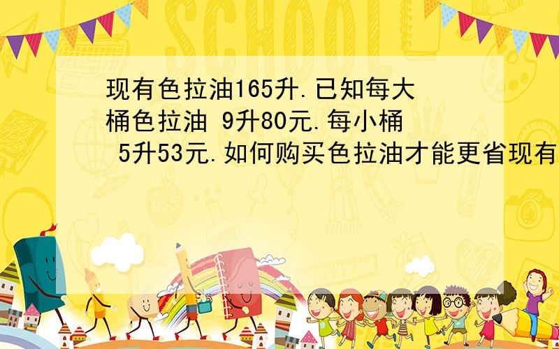 现有色拉油165升.已知每大桶色拉油 9升80元.每小桶 5升53元.如何购买色拉油才能更省现有色拉油165升.已知每大桶色拉油 9升80元.每小桶 5升53元.如何购买色拉油才能更省钱?