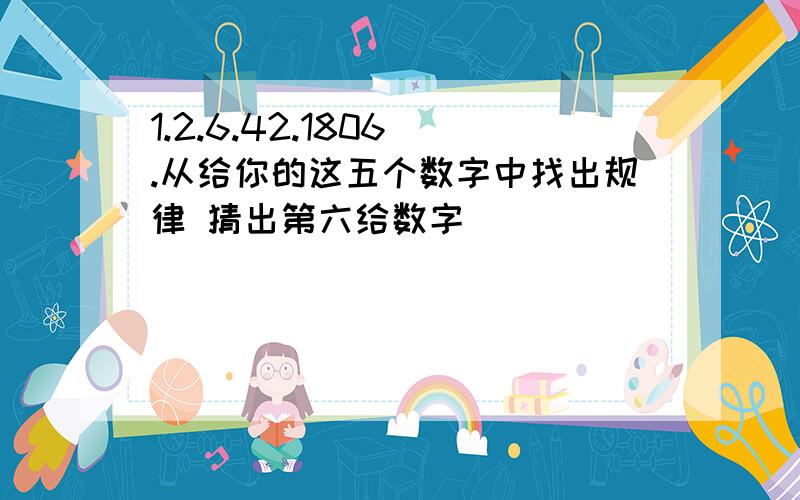 1.2.6.42.1806 .从给你的这五个数字中找出规律 猜出第六给数字