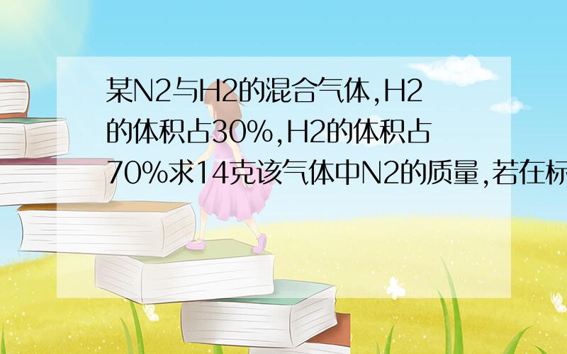 某N2与H2的混合气体,H2的体积占30%,H2的体积占70%求14克该气体中N2的质量,若在标准状况下H2的体积为几升?