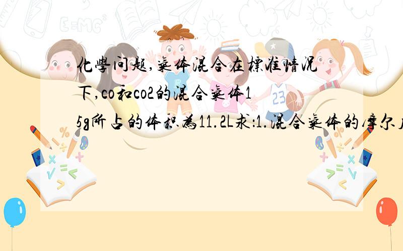 化学问题,气体混合在标准情况下,co和co2的混合气体15g所占的体积为11.2L求：1.混合气体的摩尔质量. 2.混合气体的密度.  3.co所占的体积分数.  4.co2所占的体积分数.     请问哥哥们,这类的题怎么