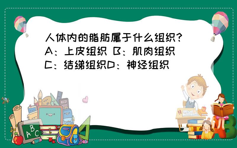 人体内的脂肪属于什么组织? A：上皮组织 B：肌肉组织 C：结绨组织D：神经组织