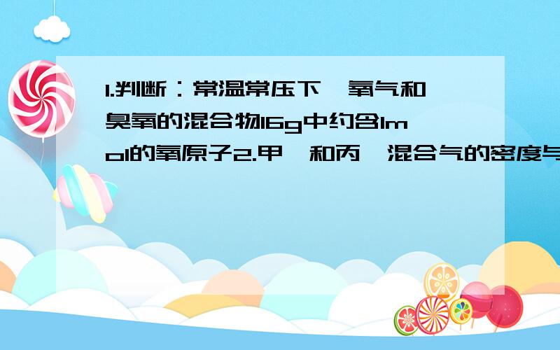 1.判断：常温常压下,氧气和臭氧的混合物16g中约含1mol的氧原子2.甲烷和丙烷混合气的密度与同温同压下乙烷的密度相同,混合气中甲烷和丙烷的体积比是?