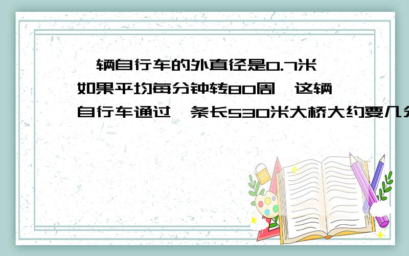 一辆自行车的外直径是0.7米如果平均每分钟转80周,这辆自行车通过一条长530米大桥大约要几分钟?保留整数