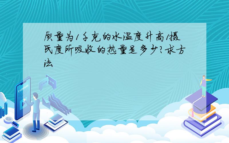 质量为1千克的水温度升高1摄氏度所吸收的热量是多少?求方法