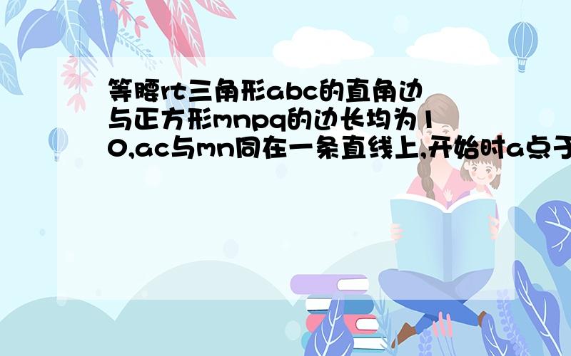 等腰rt三角形abc的直角边与正方形mnpq的边长均为10,ac与mn同在一条直线上,开始时a点于m点重合,将三角形abc向右移动,最后a点于n点重合,试着写出重叠部分的面积y（cm平方）于ma的长度（cm）之间