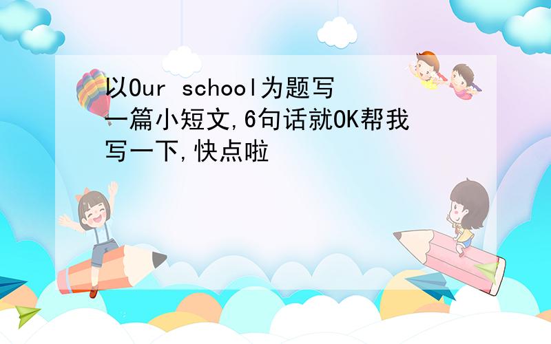 以Our school为题写一篇小短文,6句话就OK帮我写一下,快点啦