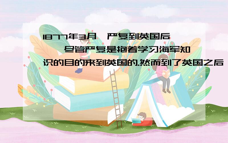 1877年3月,严复到英国后……尽管严复是抱着学习海军知识的目的来到英国的.然而到了英国之后,使1877年3月,严复到英国后……尽管严复是抱着学习海军知识的目的来到英国的.然而到了英国之