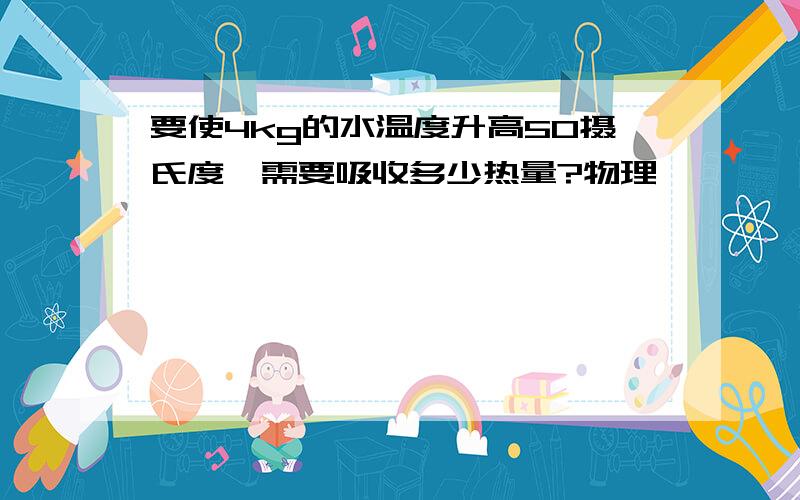 要使4kg的水温度升高50摄氏度,需要吸收多少热量?物理