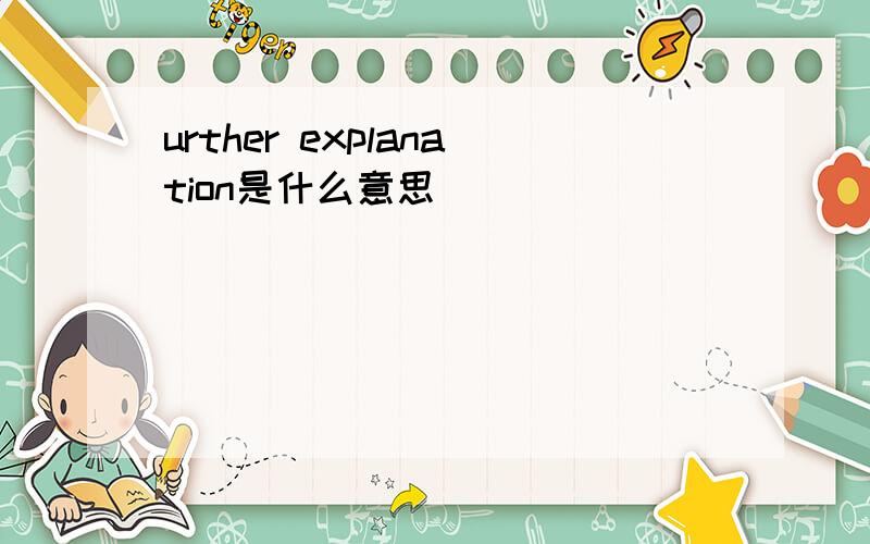 urther explanation是什么意思