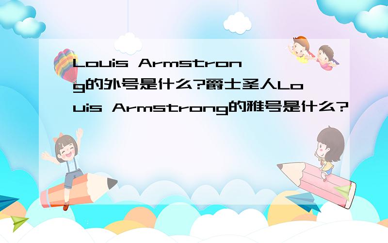 Louis Armstrong的外号是什么?爵士圣人Louis Armstrong的雅号是什么?