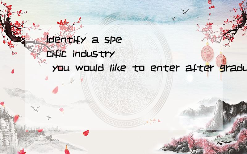 Identify a specific industry you would like to enter after graduation.Try to analyze: