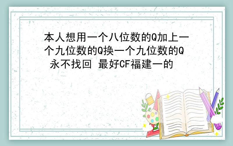 本人想用一个八位数的Q加上一个九位数的Q换一个九位数的Q 永不找回 最好CF福建一的