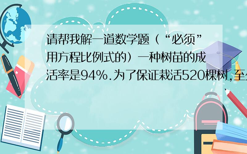 请帮我解一道数学题（“必须”用方程比例式的）一种树苗的成活率是94%.为了保证栽活520棵树,至少要准备这种树苗多少棵?