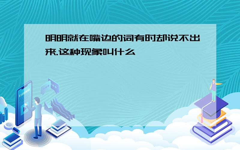 明明就在嘴边的词有时却说不出来.这种现象叫什么