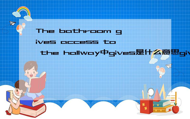 The bathroom gives access to the hallway中gives是什么意思gives难道是通向的意思么?access to不也是通向的意思么.