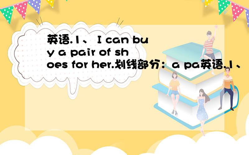 英语.1、 I can buy a pair of shoes for her.划线部分：a pa英语.1、 I can buy a pair of shoes for her.划线部分：a pair of shoes2、 He usually goes home at five in the afternoon.划线部分：at five in the afternoon3、 I can buy a te