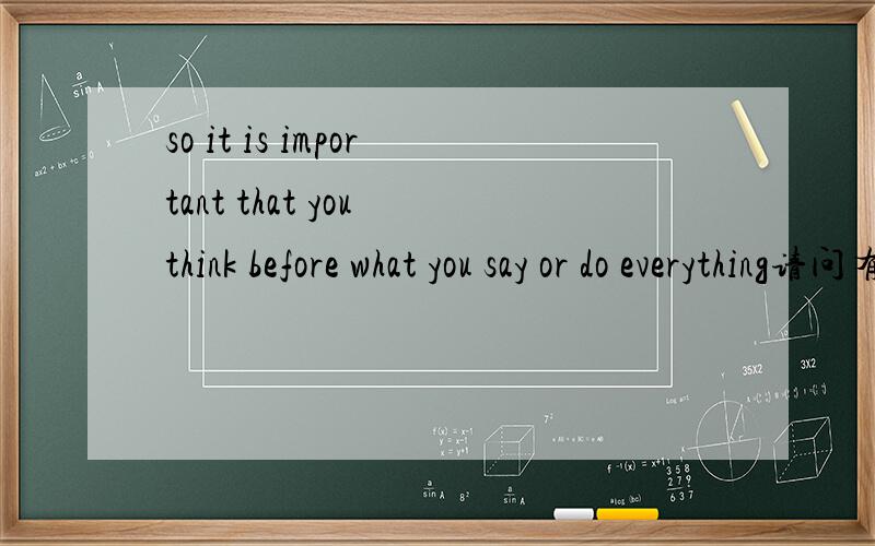 so it is important that you think before what you say or do everything请问有语法错误吗