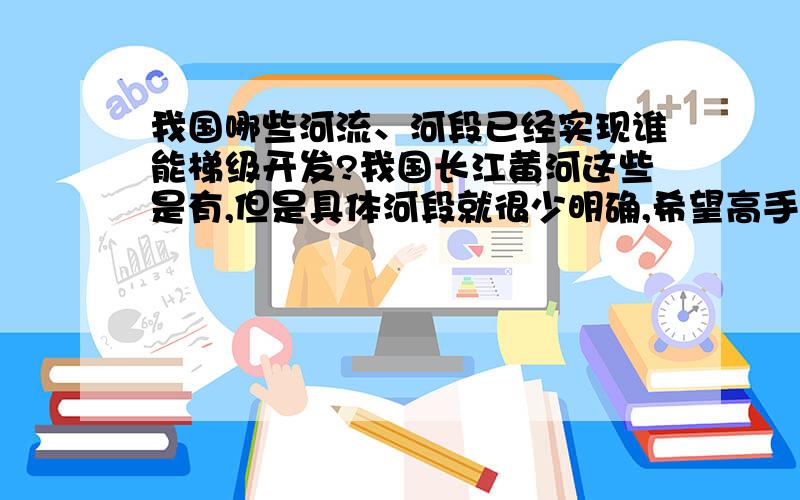 我国哪些河流、河段已经实现谁能梯级开发?我国长江黄河这些是有,但是具体河段就很少明确,希望高手指教.最好附上出处不是“谁能” 是 “水能”,打错了.