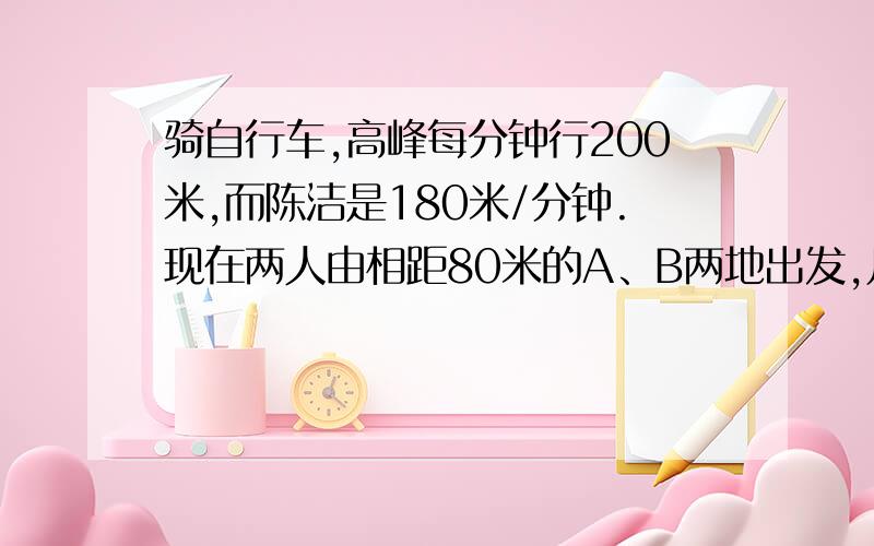 骑自行车,高峰每分钟行200米,而陈洁是180米/分钟.现在两人由相距80米的A、B两地出发,几分钟后两人相距200米?