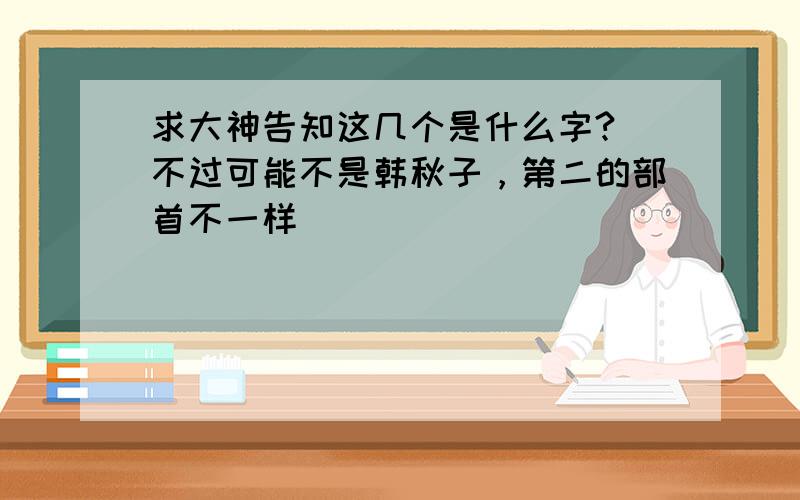 求大神告知这几个是什么字? 不过可能不是韩秋子，第二的部首不一样