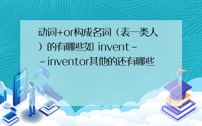 动词+or构成名词（表一类人）的有哪些如 invent--inventor其他的还有哪些