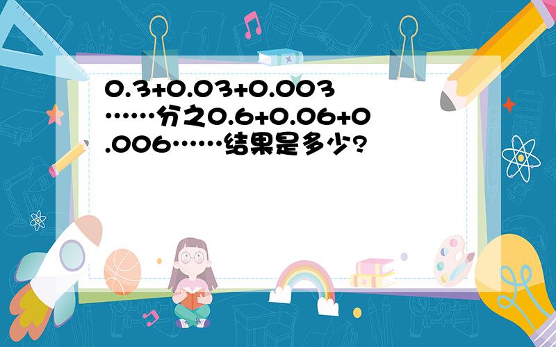 0.3+0.03+0.003……分之0.6+0.06+0.006……结果是多少?