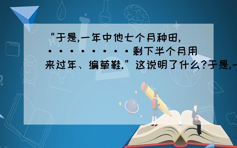 “于是,一年中他七个月种田,········剩下半个月用来过年、编草鞋.”这说明了什么?于是,一年中他七个月种田,四个月去山里砍柴,半个月在大溪滩上捡屋基卵石,剩下半个月用来过年、编